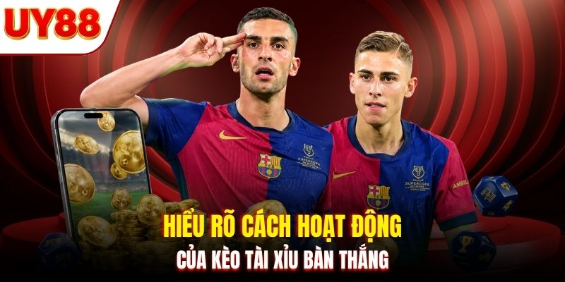 Hiểu rõ cách hoạt động của kèo tài xỉu bàn thắng